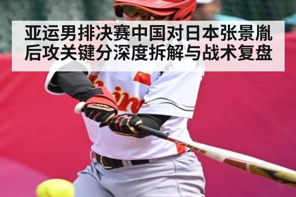 亚运男排决赛中国对日本张景胤后攻关键分深度拆解与战术复盘