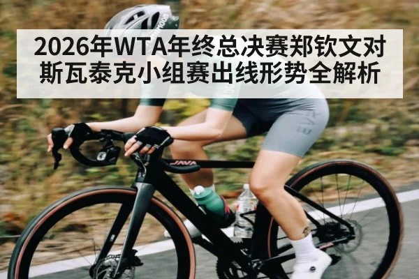 2026年WTA年终总决赛郑钦文对斯瓦泰克小组赛出线形势全解析