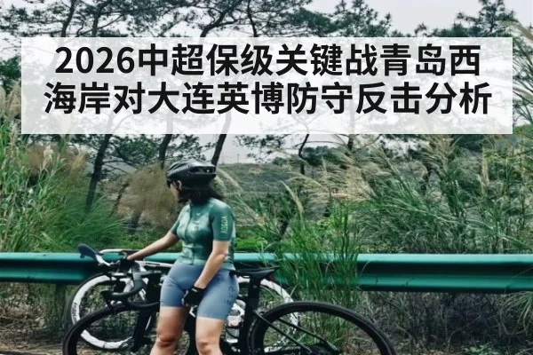 2026中超保级关键战青岛西海岸对大连英博防守反击分析