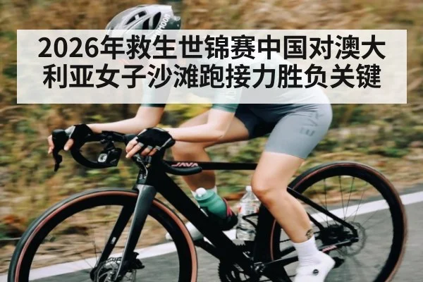 2026年救生世锦赛中国对澳大利亚女子沙滩跑接力胜负关键 | kaiyun