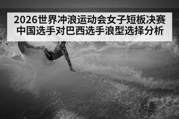 2026世界冲浪运动会女子短板决赛中国选手对巴西选手浪型选择分析（kaiyun）