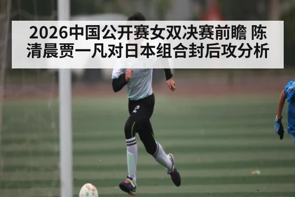 2026中国公开赛女双决赛前瞻 陈清晨贾一凡对日本组合封后攻分析（kaiyun）