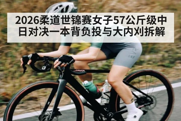 2026柔道世锦赛女子57公斤级中日对决一本背负投与大内刈拆解（kaiyun）